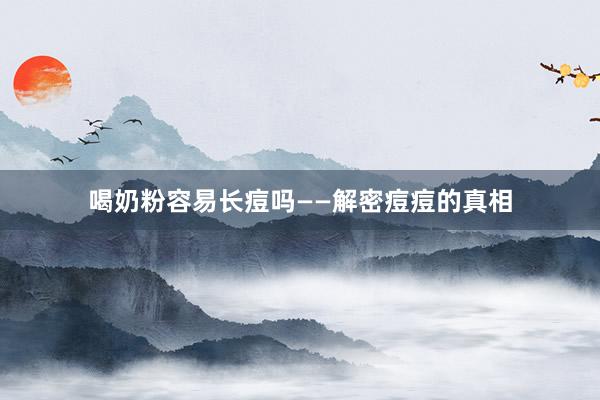 喝奶粉容易长痘吗——解密痘痘的真相